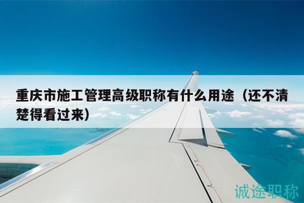 重庆市施工管理高级职称有什么用途（还不清楚得看过来）