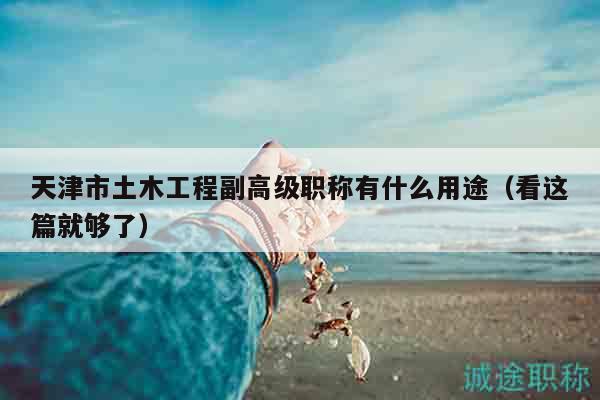 天津市土木工程副高级职称有什么用途（看这篇就够了）