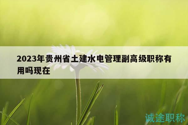 2023年贵州省土建水电管理副高级职称有用吗现在