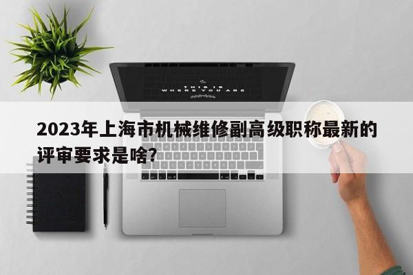 2023年上海市机械维修副高级职称最新的评审要求是啥？