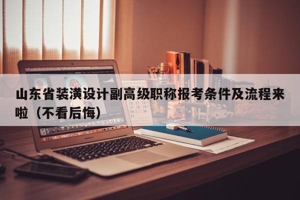 山东省装潢设计副高级职称报考条件及流程来啦（不看后悔）