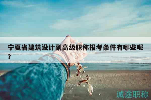 宁夏省建筑设计副高级职称报考条件有哪些呢？