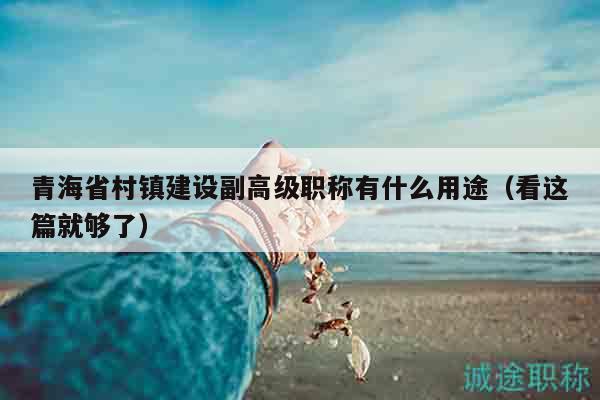 青海省村镇建设副高级职称有什么用途（看这篇就够了）