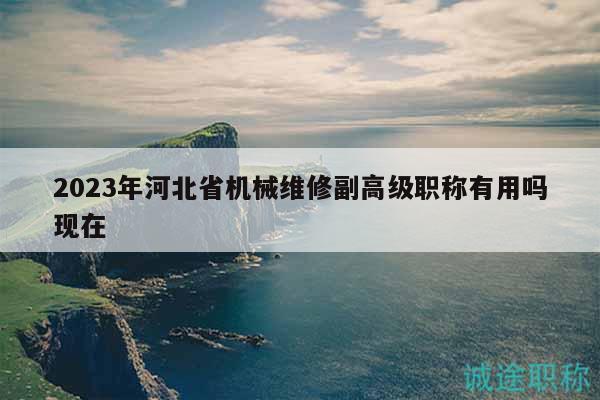 2023年河北省机械维修副高级职称有用吗现在