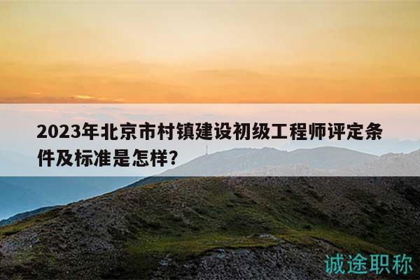 2023年北京市村镇建设初级工程师评定条件及标准是怎样？