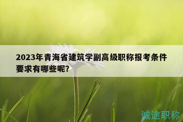 2023年青海省建筑学副高级职称报考条件要求有哪些呢？
