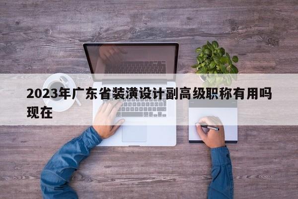 2023年广东省装潢设计副高级职称有用吗现在