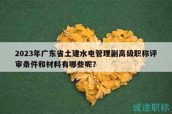 2023年广东省土建水电管理副高级职称评审条件和材料有哪些呢？
