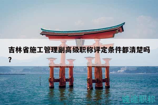 吉林省施工管理副高级职称评定条件都清楚吗？