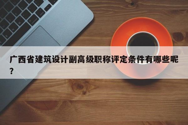 广西省建筑设计副高级职称评定条件有哪些呢？