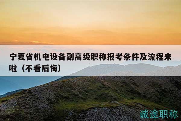 宁夏省机电设备副高级职称报考条件及流程来啦（不看后悔）