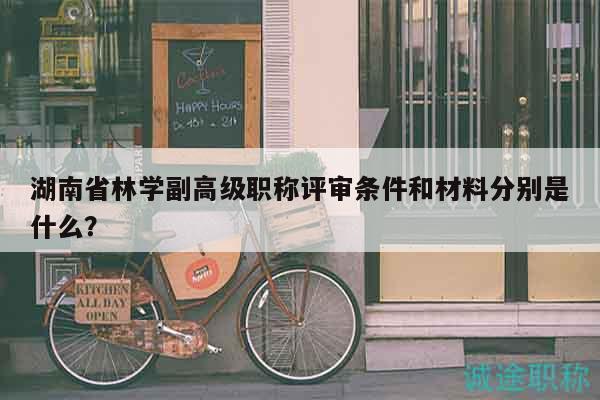 湖南省林学副高级职称评审条件和材料分别是什么？