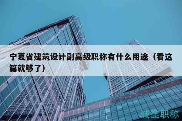 宁夏省建筑设计副高级职称有什么用途（看这篇就够了）