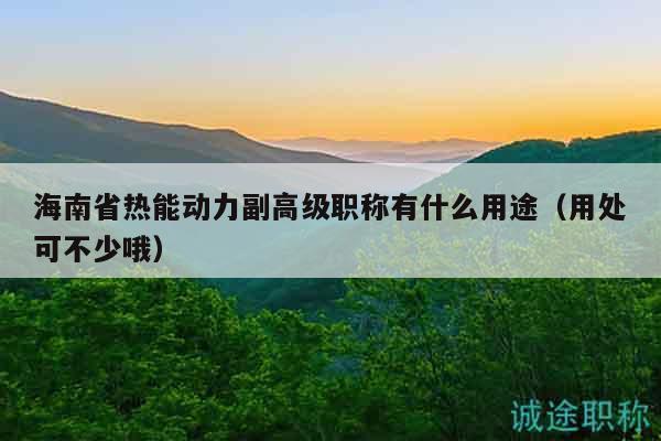 海南省热能动力副高级职称有什么用途（用处可不少哦）