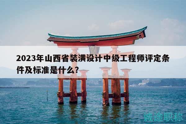 2023年山西省装潢设计中级工程师评定条件及标准是什么？