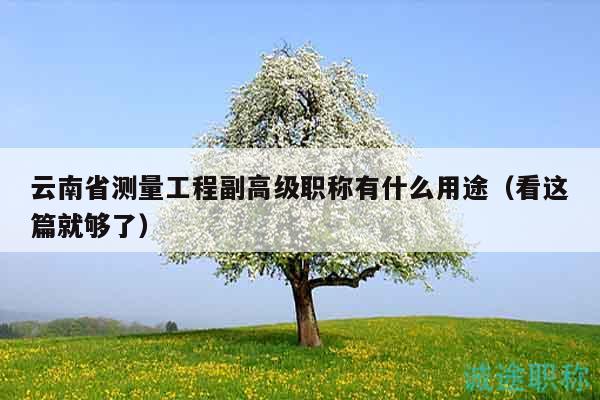 云南省测量工程副高级职称有什么用途（看这篇就够了）