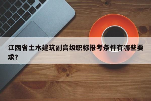 江西省土木建筑副高级职称报考条件有哪些要求？