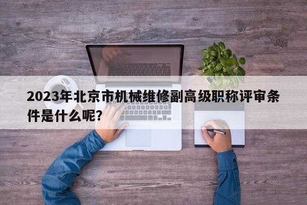 2023年北京市机械维修副高级职称评审条件是什么呢？