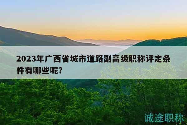 2023年广西省城市道路副高级职称评定条件有哪些呢？