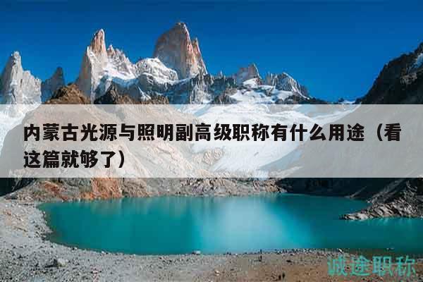 内蒙古光源与照明副高级职称有什么用途（看这篇就够了）