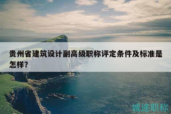 贵州省建筑设计副高级职称评定条件及标准是怎样？
