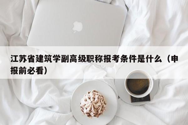江苏省建筑学副高级职称报考条件是什么（申报前必看）
