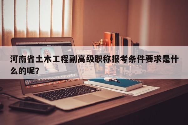 河南省土木工程副高级职称报考条件要求是什么的呢？