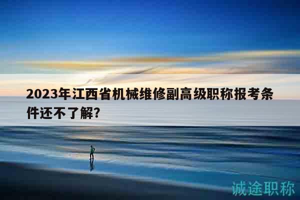 2023年江西省机械维修副高级职称报考条件还不了解？