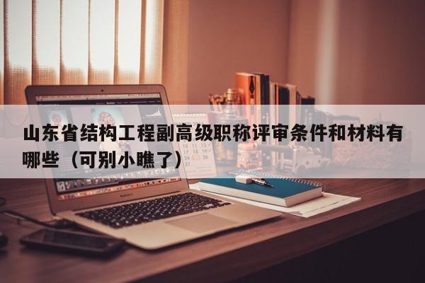 山东省结构工程副高级职称评审条件和材料有哪些（可别小瞧了）