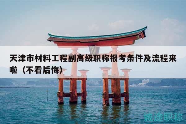 天津市材料工程副高级职称报考条件及流程来啦（不看后悔）