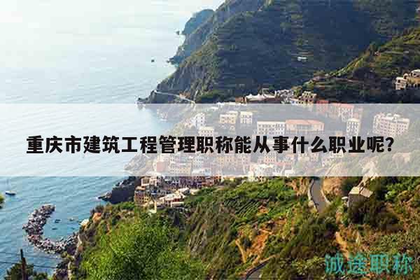 重庆市建筑工程管理职称能从事什么职业呢？