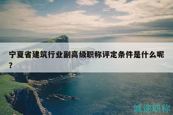 宁夏省建筑行业副高级职称评定条件是什么呢？