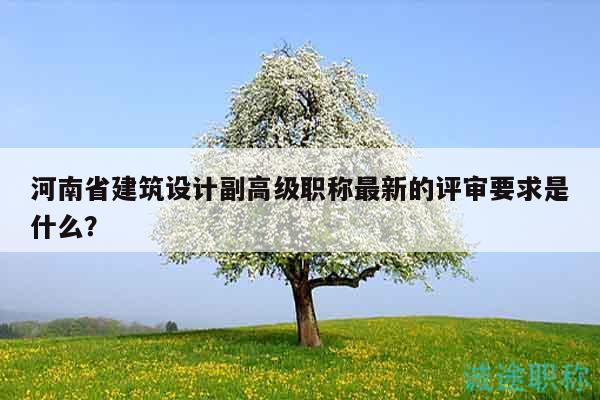 河南省建筑设计副高级职称最新的评审要求是什么？