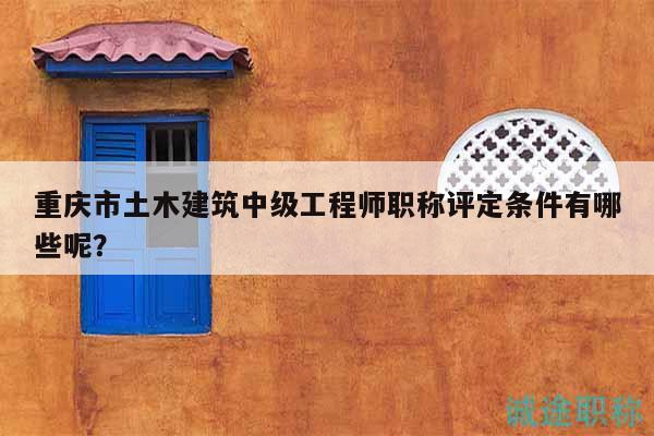 重庆市土木建筑中级工程师职称评定条件有哪些呢？