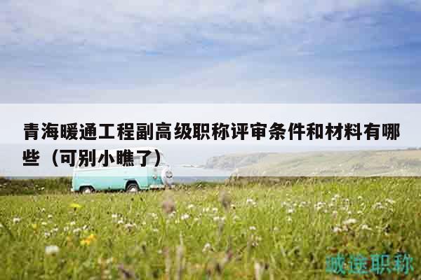 青海暖通工程副高级职称评审条件和材料有哪些（可别小瞧了）