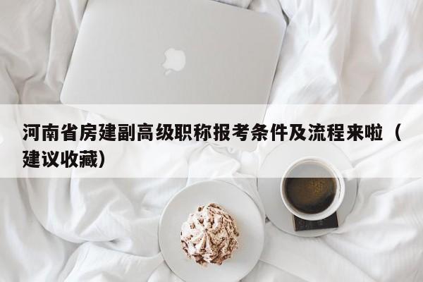 河南省房建副高级职称报考条件及流程来啦（建议收藏）