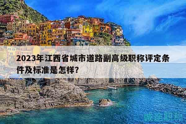 2023年江西省城市道路副高级职称评定条件及标准是怎样？