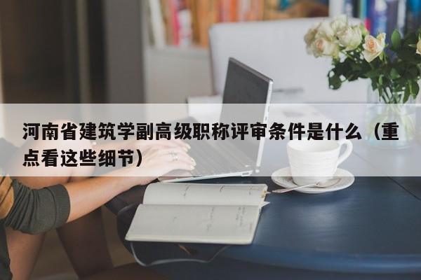 河南省建筑学副高级职称评审条件是什么（重点看这些细节）