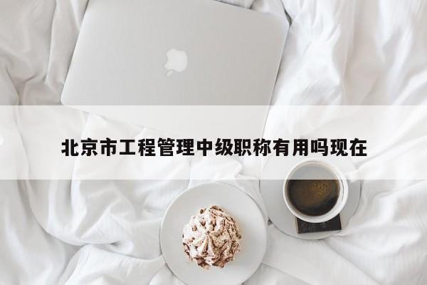 北京市工程管理中级职称有用吗现在