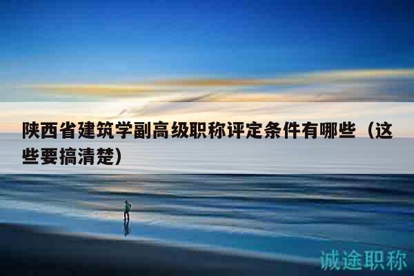 陕西省建筑学副高级职称评定条件有哪些（这些要搞清楚）
