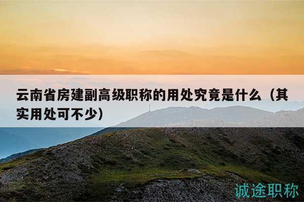 云南省房建副高级职称的用处究竟是什么（其实用处可不少）