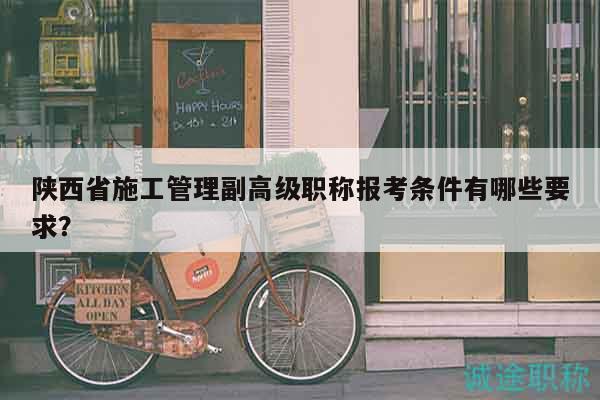 陕西省施工管理副高级职称报考条件有哪些要求？