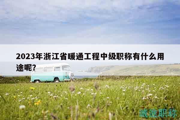 2023年浙江省暖通工程中级职称有什么用途呢？