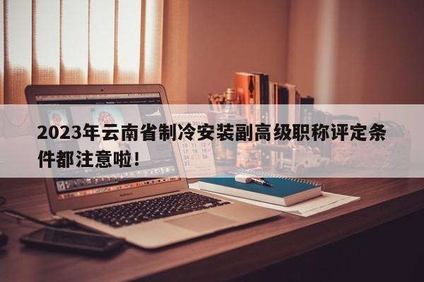 2023年云南省制冷安装副高级职称评定条件都注意啦！