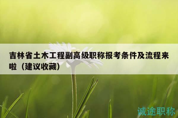 吉林省土木工程副高级职称报考条件及流程来啦（建议收藏）