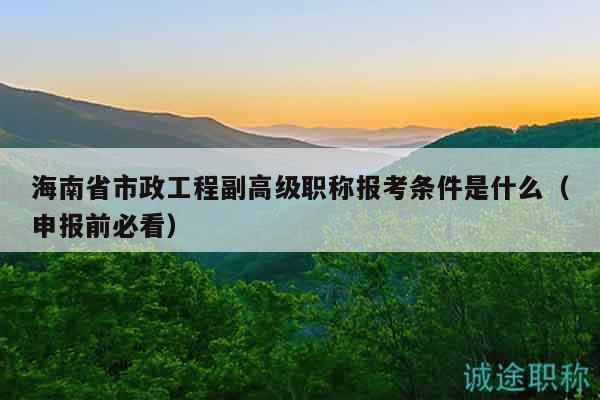 海南省市政工程副高级职称报考条件是什么（申报前必看）