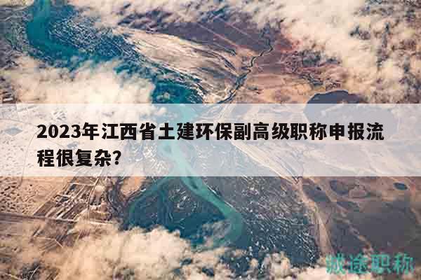 2023年江西省土建环保副高级职称申报流程很复杂？
