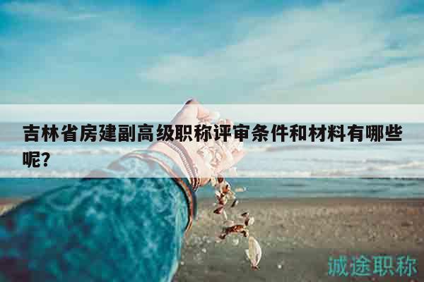 吉林省房建副高级职称评审条件和材料有哪些呢？