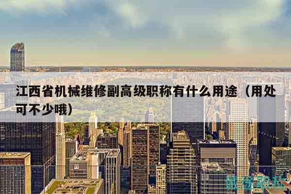 江西省机械维修副高级职称有什么用途（用处可不少哦）