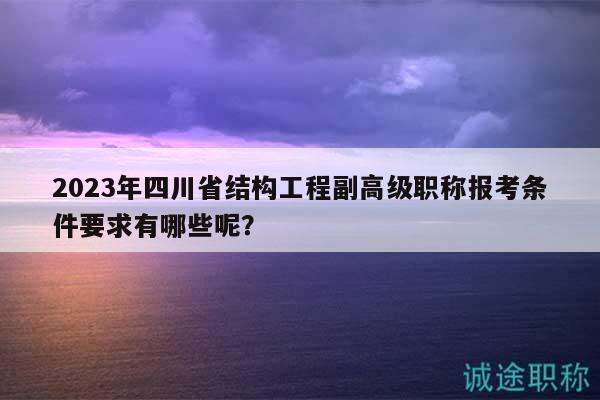2023年四川省结构工程副高级职称报考条件要求有哪些呢？